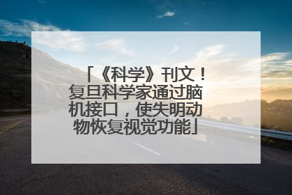 《科学》刊文！复旦科学家通过脑机接口，使失明动物恢复视觉功能