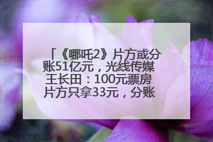 《哪吒2》片方或分账51亿元，光线传媒王长田：100元票房片方只拿33元，分账方式不合理