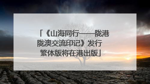 《山海同行——陇港陇澳交流印记》发行 繁体版将在港出版