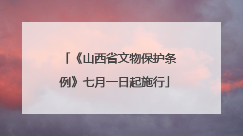 《山西省文物保护条例》七月一日起施行