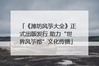 《潍坊风筝大全》正式出版发行 助力“世界风筝都”文化传播