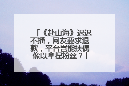《赴山海》迟迟不播，网友要求退款，平台岂能挟偶像以拿捏粉丝？