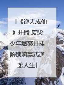 《逆天成仙》开播 废柴少年燃爽开挂解锁躺赢式逆袭人生