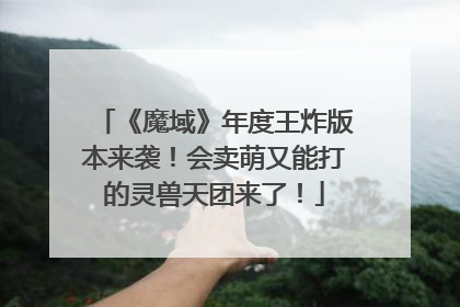 《魔域》年度王炸版本来袭！会卖萌又能打的灵兽天团来了！