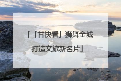 「甘快看」狮舞金城 打造文旅新名片