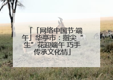 「网络中国节·端午」华亭市：指尖“生”花迎端午 巧手传承文化情