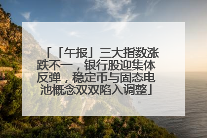 「午报」三大指数涨跌不一，银行股迎集体反弹，稳定币与固态电池概念双双陷入调整
