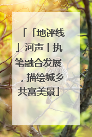 「地评线」河声丨执笔融合发展，描绘城乡共富美景