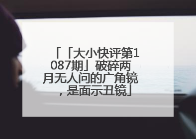 「大小快评第1087期」破碎两月无人问的广角镜，是面示丑镜