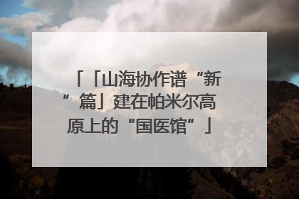 「山海协作谱“新”篇」建在帕米尔高原上的“国医馆”