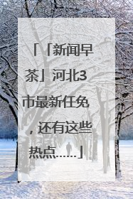 「新闻早茶」河北3市最新任免，还有这些热点……
