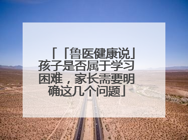 「鲁医健康说」孩子是否属于学习困难，家长需要明确这几个问题