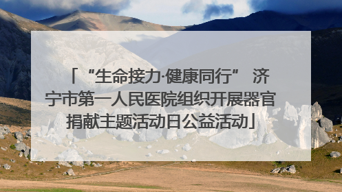 “生命接力·健康同行” 济宁市第一人民医院组织开展器官捐献主题活动日公益活动