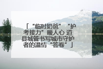 “临时奶爸”“护考接力”暖人心 道县城管书写城市守护者的温情“答卷”