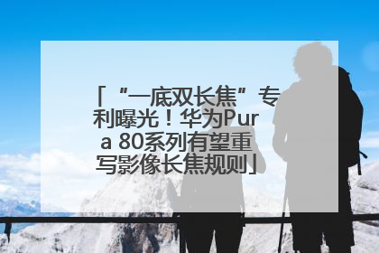 “一底双长焦”专利曝光！华为Pura 80系列有望重写影像长焦规则