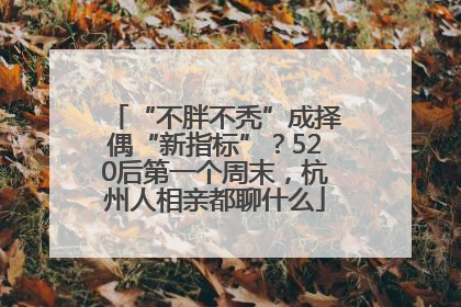 “不胖不秃”成择偶“新指标”？520后第一个周末，杭州人相亲都聊什么
