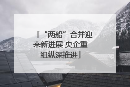 “两船”合并迎来新进展 央企重组纵深推进