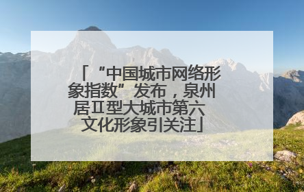 “中国城市网络形象指数”发布，泉州居Ⅱ型大城市第六 文化形象引关注