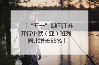 “五一”期间江苏开行中欧（亚）班列同比增长58％