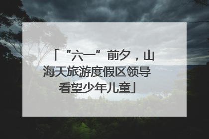 “六一”前夕，山海天旅游度假区领导看望少年儿童