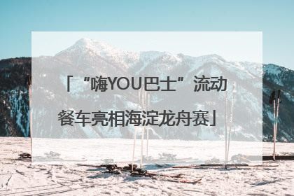 “嗨YOU巴士”流动餐车亮相海淀龙舟赛