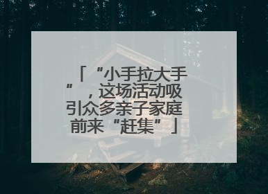 “小手拉大手”，这场活动吸引众多亲子家庭前来“赶集”