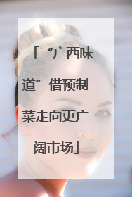 “广西味道”借预制菜走向更广阔市场