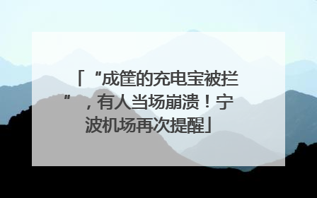 “成筐的充电宝被拦”，有人当场崩溃！宁波机场再次提醒