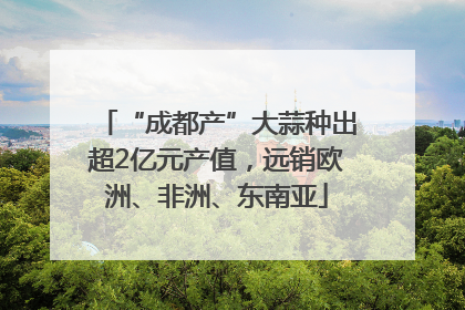 “成都产”大蒜种出超2亿元产值，远销欧洲、非洲、东南亚