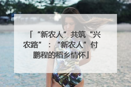 “新农人”共筑“兴农路”：“新农人”付鹏程的稻乡情怀
