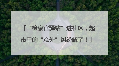 “检察官驿站”进社区，超市里的“意外”纠纷解了！