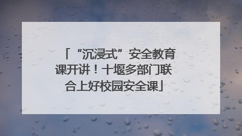 “沉浸式”安全教育课开讲！十堰多部门联合上好校园安全课