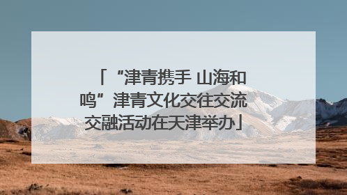 “津青携手 山海和鸣”津青文化交往交流交融活动在天津举办