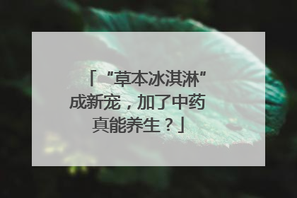 “草本冰淇淋”成新宠，加了中药真能养生？