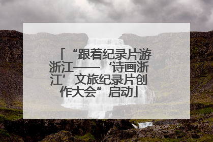 “跟着纪录片游浙江——‘诗画浙江’文旅纪录片创作大会”启动