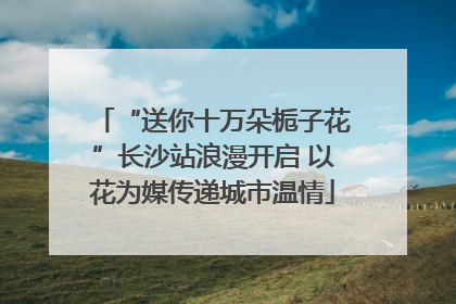 “送你十万朵栀子花”长沙站浪漫开启 以花为媒传递城市温情