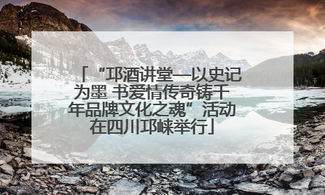 “邛酒讲堂—以史记为墨 书爱情传奇铸千年品牌文化之魂”活动在四川邛崃举行