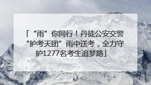 “雨”你同行！丹徒公安交警“护考天团”雨中送考，全力守护1277名考生追梦路