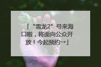 “雪龙2”号来海口啦，将面向公众开放！今起预约→