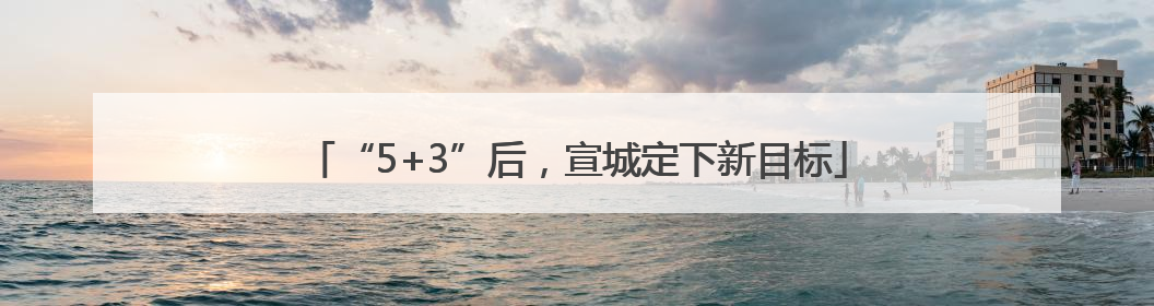 “5+3”后，宣城定下新目标