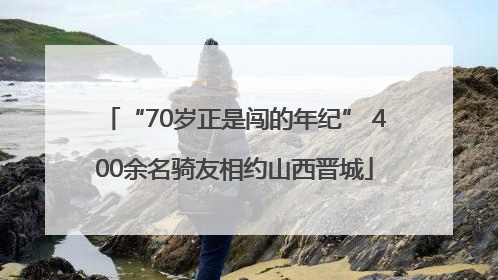 “70岁正是闯的年纪” 400余名骑友相约山西晋城
