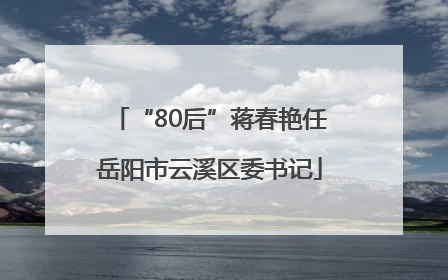 “80后”蒋春艳任岳阳市云溪区委书记