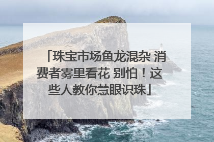 珠宝市场鱼龙混杂 消费者雾里看花 别怕！这些人教你慧眼识珠