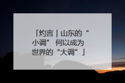 灼言｜山东的“小调” 何以成为世界的“大调”