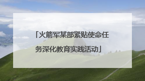 火箭军某部紧贴使命任务深化教育实践活动