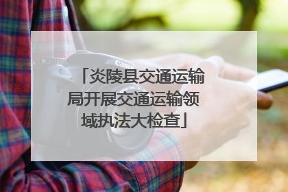 炎陵县交通运输局开展交通运输领域执法大检查