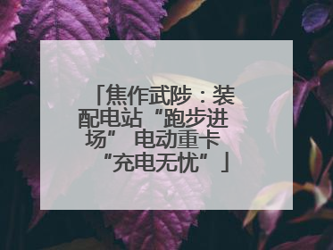 焦作武陟：装配电站“跑步进场” 电动重卡“充电无忧”