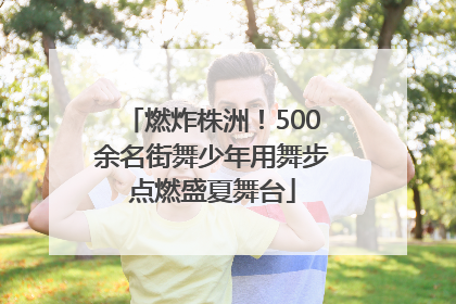 燃炸株洲！500余名街舞少年用舞步点燃盛夏舞台