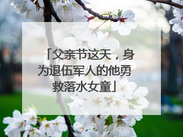 父亲节这天，身为退伍军人的他勇救落水女童