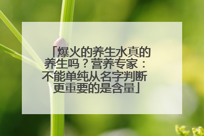 爆火的养生水真的养生吗？营养专家：不能单纯从名字判断 更重要的是含量